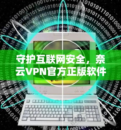 守护互联网安全,奈云VPN官方正版软件推荐 守护互联网安全,奈云VPN官方正版软件推荐