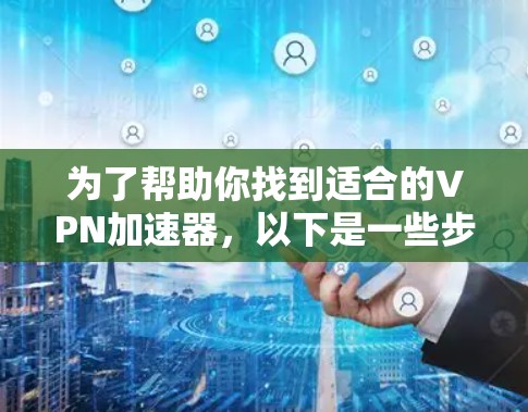 为了帮助你找到适合的VPN加速器,以下是一些步骤性的指南 为了帮助你找到适合的VPN加速器,以下是一些步骤性的指南