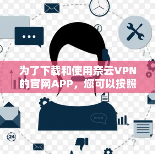 为了下载和使用奈云VPN的官网APP，您可以按照以下步骤进行操作