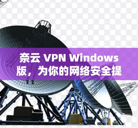 奈云 VPN Windows版,为你的网络安全提供可靠通道! 奈云 VPN Windows版,为你的网络安全提供可靠通道!