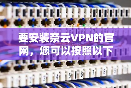 要安装奈云VPN的官网,您可以按照以下步骤进行操作 要安装奈云VPN的官网,您可以按照以下步骤进行操作