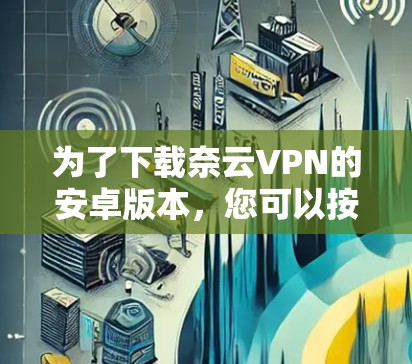 为了下载奈云VPN的安卓版本，您可以按照以下步骤操作