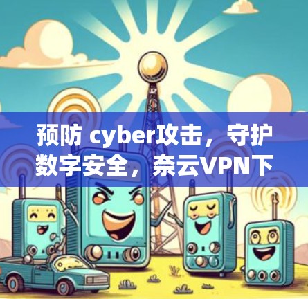 预防 cyber攻击，守护数字安全，奈云VPN下载指南