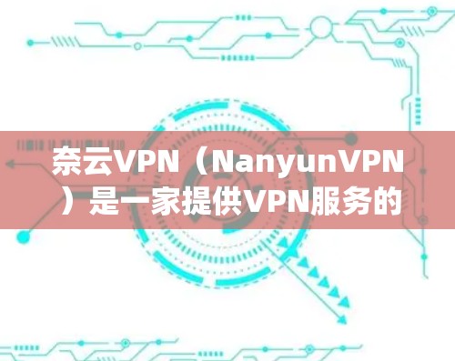 奈云VPN(NanyunVPN)是一家提供VPN服务的公司,其官方网站和备用网站主要提供以下入口 奈云VPN(NanyunVPN)是一家提供VPN服务的公司,其官方网站和备用网站主要提供以下入口