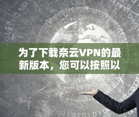 为了下载奈云VPN的最新版本,您可以按照以下步骤操作 为了下载奈云VPN的最新版本,您可以按照以下步骤操作