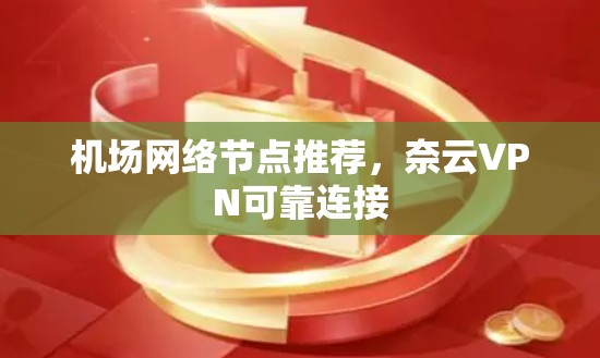 机场网络节点推荐,奈云VPN可靠连接 机场网络节点推荐,奈云VPN可靠连接