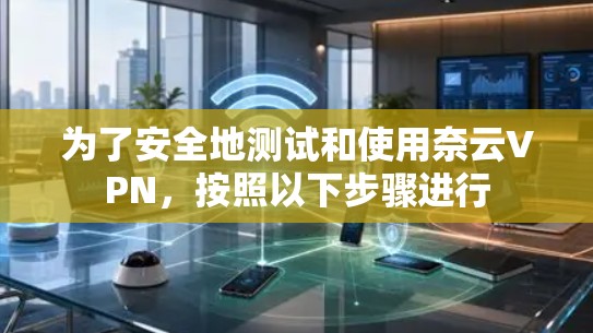 为了安全地测试和使用奈云VPN,按照以下步骤进行 为了安全地测试和使用奈云VPN,按照以下步骤进行