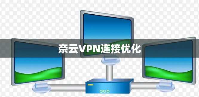 奈云VPN连接优化 奈云VPN连接优化