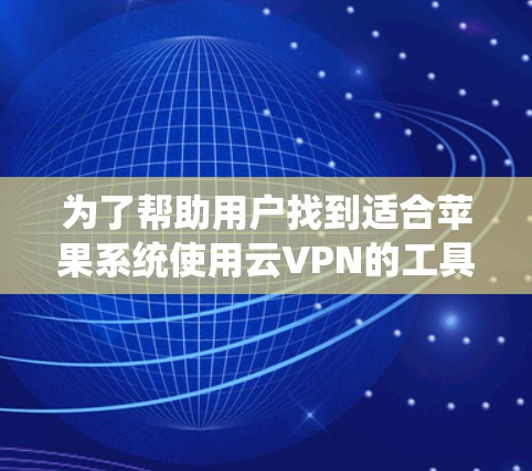 为了帮助用户找到适合苹果系统使用云VPN的工具，以下是详细的步骤指南