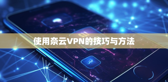 使用奈云VPN的技巧与方法 使用奈云VPN的技巧与方法