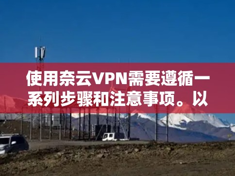 使用奈云VPN需要遵循一系列步骤和注意事项。以下是一个使用指南，帮助你顺利使用该服务