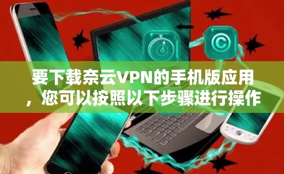 要下载奈云VPN的手机版应用，您可以按照以下步骤进行操作