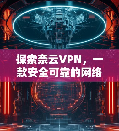 探索奈云VPN,一款安全可靠的网络VPN解决方案 探索奈云VPN,一款安全可靠的网络VPN解决方案