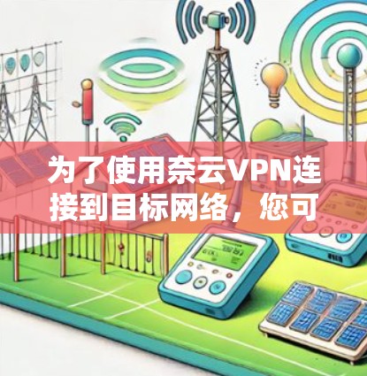 为了使用奈云VPN连接到目标网络,您可以按照以下步骤操作 为了使用奈云VPN连接到目标网络,您可以按照以下步骤操作
