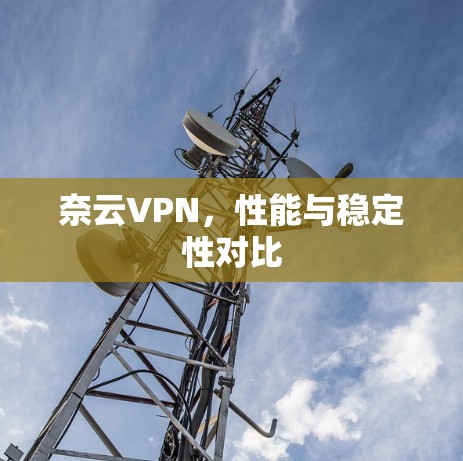 奈云VPN,性能与稳定性对比 奈云VPN,性能与稳定性对比