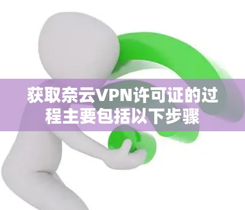 获取奈云VPN许可证的过程主要包括以下步骤 获取奈云VPN许可证的过程主要包括以下步骤