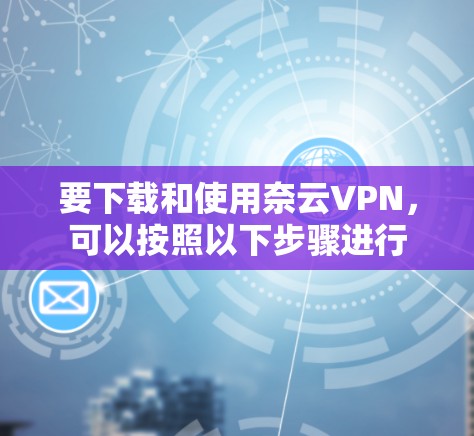 要下载和使用奈云VPN，可以按照以下步骤进行