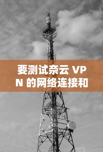 要测试奈云 VPN 的网络连接和配置，您需要按照以下步骤操作