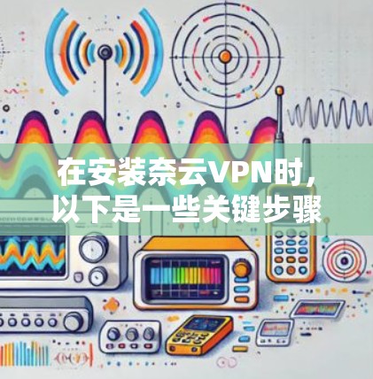 在安装奈云VPN时,以下是一些关键步骤和注意事项 在安装奈云VPN时,以下是一些关键步骤和注意事项