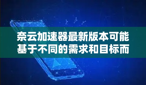 奈云加速器最新版本可能基于不同的需求和目标而有所不同。以下是一些可能的奈云加速器更新和功能信息,供参考 奈云加速器最新版本可能基于不同的需求和目标而有所不同。以下是一些可能的奈云加速器更新和功能信息,供参考