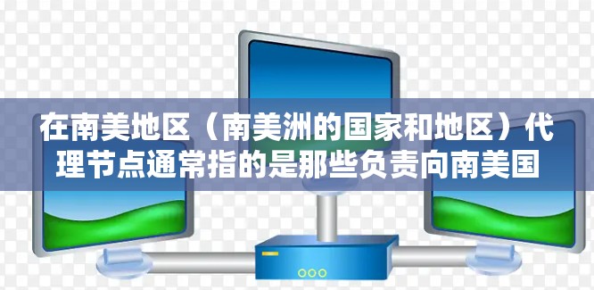 在南美地区(南美洲的国家和地区)代理节点通常指的是那些负责向南美国家和地区提供服务的节点或服务器。具体来说,可能是指 在南美地区(南美洲的国家和地区)代理节点通常指的是那些负责向南美国家和地区提供服务的节点或服务器。具体来说,可能是指