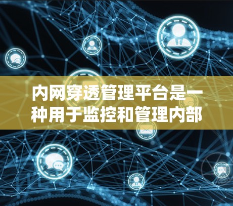 内网穿透管理平台是一种用于监控和管理内部网络访问控制的系统,旨在确保内部网络的安全性。以下是详细的步骤和信息 内网穿透管理平台是一种用于监控和管理内部网络访问控制的系统,旨在确保内部网络的安全性。以下是详细的步骤和信息