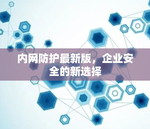 内网防护最新版,企业安全的新选择 内网防护最新版,企业安全的新选择