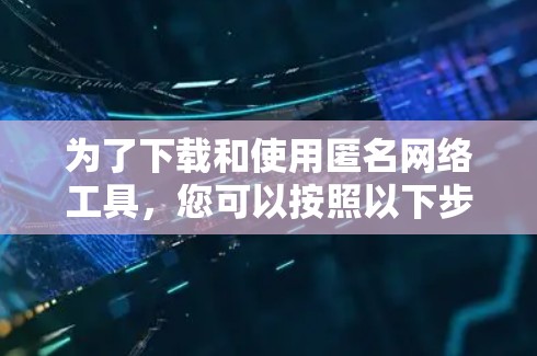 为了下载和使用匿名网络工具，您可以按照以下步骤进行
