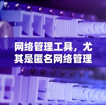 网络管理工具,尤其是匿名网络管理工具,是通过特殊配置或软件实现的网络设备管理工具,通常用于在特定环境中运行,如企业网络或特定设备环境下的网络管理。以下是对匿名网络管理工具的详细介绍 网络管理工具,尤其是匿名网络管理工具,是通过特殊配置或软件实现的网络设备管理工具,通常用于在特定环境中运行,如企业网络或特定设备环境下的网络管理。以下是对匿名网络管理工具的详细介绍