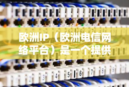 欧洲IP(欧洲电信网络平台)是一个提供多种网络服务的平台,主要服务于欧洲国家的用户。以下是关于欧洲IP的详细介绍 欧洲IP(欧洲电信网络平台)是一个提供多种网络服务的平台,主要服务于欧洲国家的用户。以下是关于欧洲IP的详细介绍
