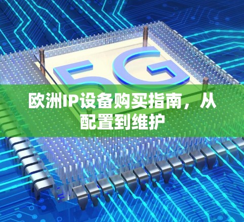 欧洲IP设备购买指南,从配置到维护 欧洲IP设备购买指南,从配置到维护