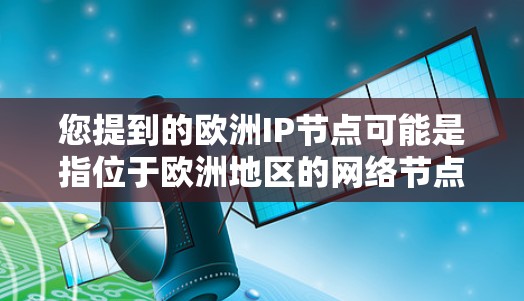 您提到的欧洲IP节点可能是指位于欧洲地区的网络节点或服务器。如果需要帮助配置或管理这些IP节点,可以提供更多的细节,例如 您提到的欧洲IP节点可能是指位于欧洲地区的网络节点或服务器。如果需要帮助配置或管理这些IP节点,可以提供更多的细节,例如