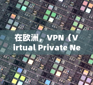 在欧洲，VPN（Virtual Private Network，VPN）节点测试是用于评估和验证VPN服务的安全性和功能性的过程。以下是关于欧洲VPN节点测试的一些关键信息
