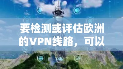 要检测或评估欧洲的VPN线路,可以按照以下步骤进行 要检测或评估欧洲的VPN线路,可以按照以下步骤进行