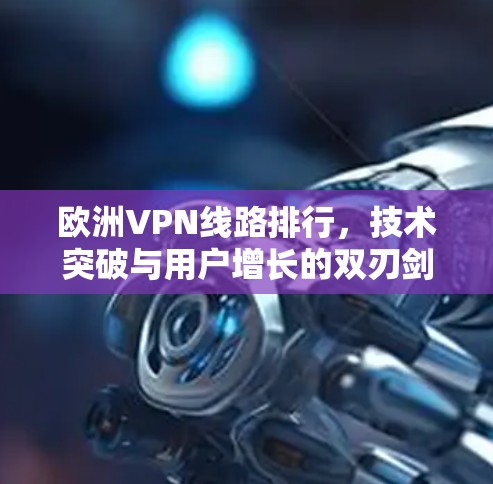 欧洲VPN线路排行，技术突破与用户增长的双刃剑
