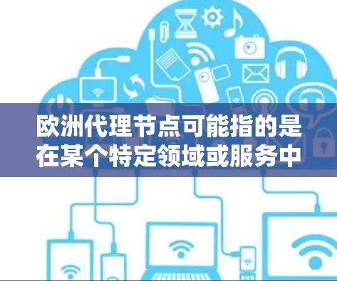 欧洲代理节点可能指的是在某个特定领域或服务中,针对欧洲地区或欧洲市场进行的代理节点。具体含义取决于上下文。以下是一些可能的解释 欧洲代理节点可能指的是在某个特定领域或服务中,针对欧洲地区或欧洲市场进行的代理节点。具体含义取决于上下文。以下是一些可能的解释