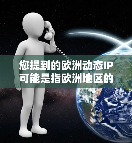 您提到的欧洲动态IP可能是指欧洲地区的网络设备或IP动态信息,具体取决于上下文。以下是一些可能的解释和信息 您提到的欧洲动态IP可能是指欧洲地区的网络设备或IP动态信息,具体取决于上下文。以下是一些可能的解释和信息