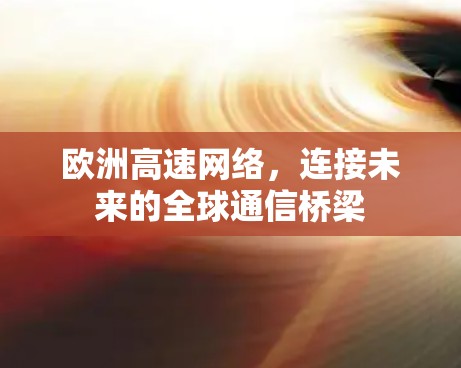 欧洲高速网络,连接未来的全球通信桥梁 欧洲高速网络,连接未来的全球通信桥梁