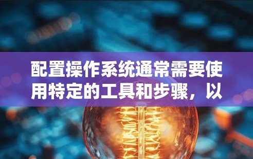 配置操作系统通常需要使用特定的工具和步骤,以下是详细的配置方法,针对Windows、macOS和Linux系统进行说明 配置操作系统通常需要使用特定的工具和步骤,以下是详细的配置方法,针对Windows、macOS和Linux系统进行说明