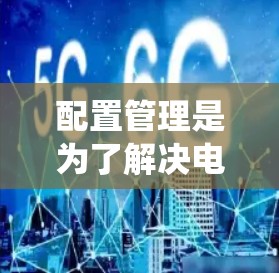 配置管理是为了解决电脑系统中常见的配置问题而使用的工具。以下是一些步骤性的指南，帮助你顺利配置你的电脑