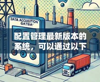 配置管理最新版本的系统,可以通过以下步骤完成 配置管理最新版本的系统,可以通过以下步骤完成