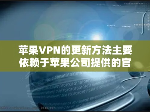 苹果VPN的更新方法主要依赖于苹果公司提供的官方支持和更新流程。以下是苹果VPN更新的常见步骤 苹果VPN的更新方法主要依赖于苹果公司提供的官方支持和更新流程。以下是苹果VPN更新的常见步骤