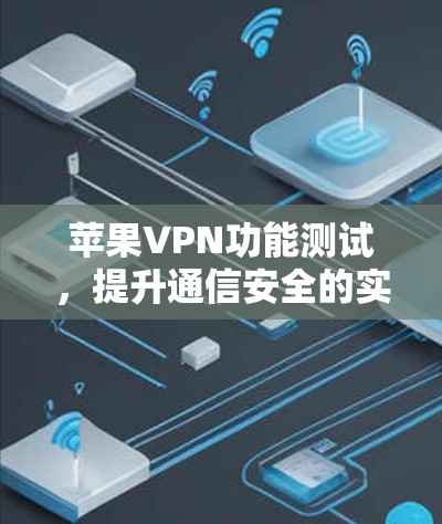 苹果VPN功能测试，提升通信安全的实用解决方案