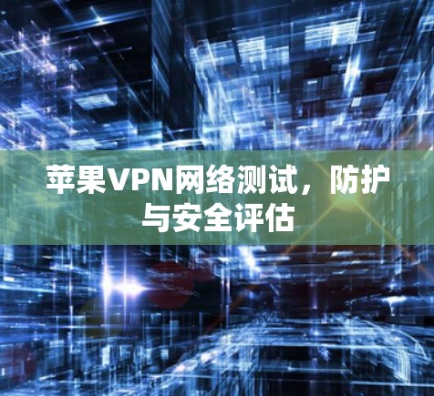 苹果VPN网络测试,防护与安全评估 苹果VPN网络测试,防护与安全评估