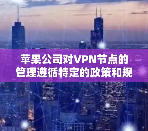 苹果公司对VPN节点的管理遵循特定的政策和规定，以下是一些关键点和操作指南