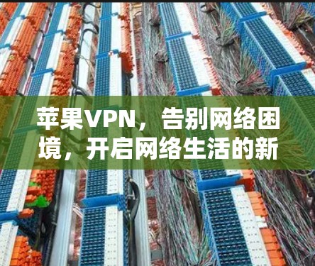 苹果VPN,告别网络困境,开启网络生活的新篇章 苹果VPN,告别网络困境,开启网络生活的新篇章