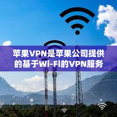 苹果VPN是苹果公司提供的基于Wi-Fi的VPN服务，与传统的4G或5GVPN不同。要解决苹果VPN连接的问题，可以按照以下步骤进行