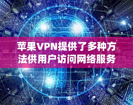 苹果VPN提供了多种方法供用户访问网络服务，包括通过App Store、TouchID、Wi-Fi热点和第三方应用商店。以下是详细的步骤指南，帮助您理解和操作这些方法