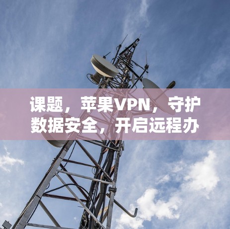课题,苹果VPN,守护数据安全,开启远程办公新路径 课题,苹果VPN,守护数据安全,开启远程办公新路径