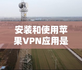 安装和使用苹果VPN应用是一个逐步的过程,以下是一个清晰的指南,帮助您顺利完成安装和使用 安装和使用苹果VPN应用是一个逐步的过程,以下是一个清晰的指南,帮助您顺利完成安装和使用